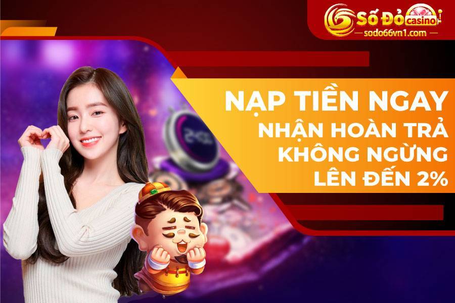 Nạp tiền ngay nhận hoàn trả không ngừng lên đến 2%